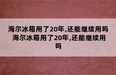 海尔冰箱用了20年,还能继续用吗 海尔冰箱用了20年,还能继续用吗